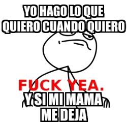 Meme Fuck Yea Yo Hago Lo Que Quiero Cuando Quiero Y Si Mi Mama Me Deja
