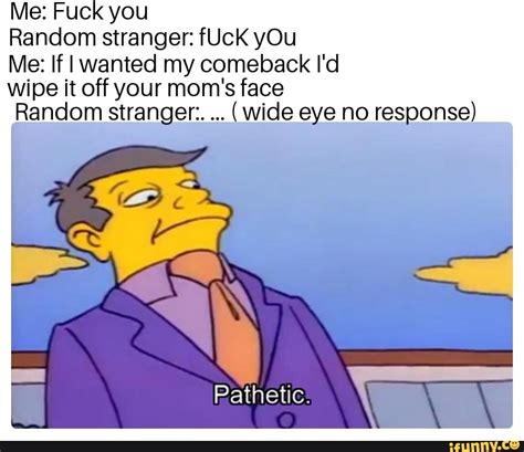 Me Fuck You Random Stranger FUcK YOu Me If I Wanted My Comeback I D Wipe It Off Your Mom S