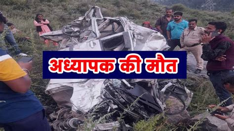 दर्दनाक हादसा गहरी खाई में गिरी कार अध्यापक की मौत Himachal News