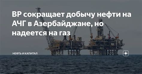 ВР сокращает добычу нефти на АЧГ в Азербайджане, но надеется на газ ...