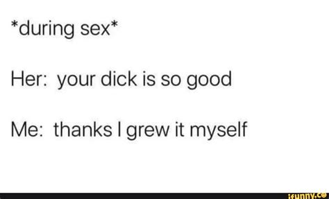 During Sex Her Your Dick Is So Good Me Thanks I Grew It Myself Ifunny