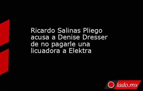 Ricardo Salinas Pliego Acusa A Denise Dresser De No Pagarle Una Licuadora A Elektra Ladomx