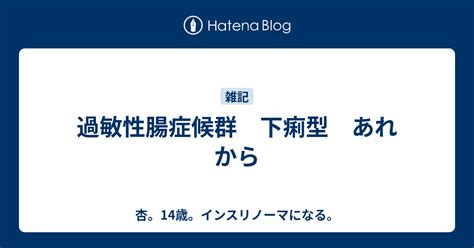 過敏性腸症候群 下痢型 あれから 杏。14歳。インスリノーマになる。