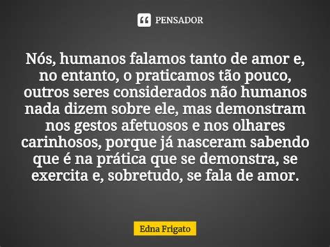 ⁠nós Humanos Falamos Tanto De Amor Edna Frigato Pensador