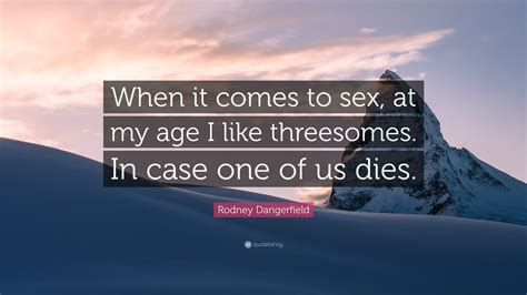 Rodney Dangerfield Quote When It Comes To Sex At My Age I Like Threesomes In Case One Of Us