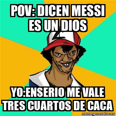 Meme Ash Pedreiro Pov Dicen MESSI ES UN DIOS Yo Enserio Me Vale Tres