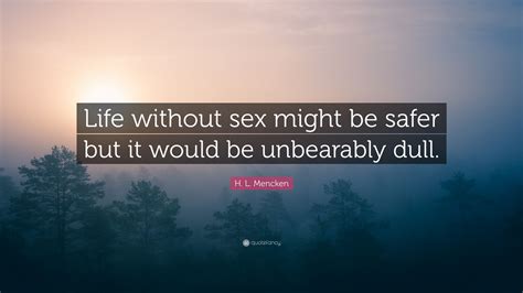 H L Mencken Quote Life Without Sex Might Be Safer But It Would Be Unbearably Dull