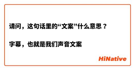 请问，这句话里的“文案”什么意思？ 字幕，也就是我们声音文案 Hinative