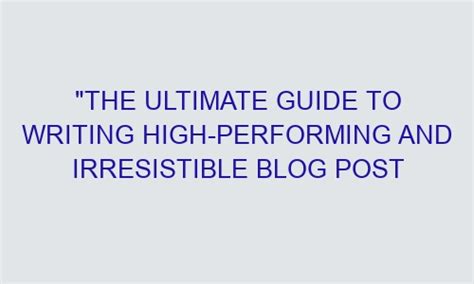 The Ultimate Guide To Writing High Performing And Irresistible Blog