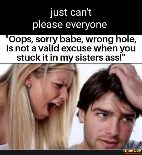 Just Cant Please Everyone Oops Sorry Babe Wrong Hole Is Not A Valid Excuse When You Stuck It