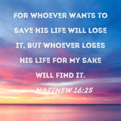 Matthew 16:25 For whoever wants to save his life will lose it, but