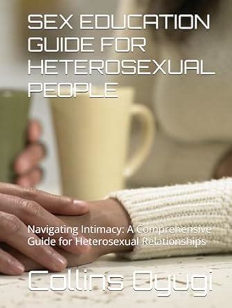 SEX EDUCATION GUIDE FOR HETEROSEXUAL PEOPLE Navigating Intimacy A Comprehensive Guide For