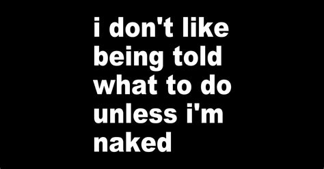I Don T Like Being Told What To Do Unless I M Naked Funny Quote