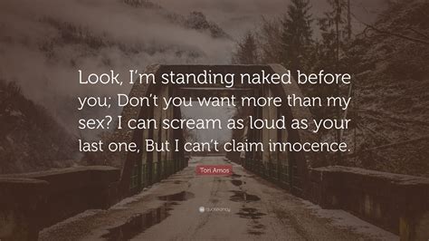 Tori Amos Quote Look Im Standing Naked Before You Dont You Want More Than My Sex I Can