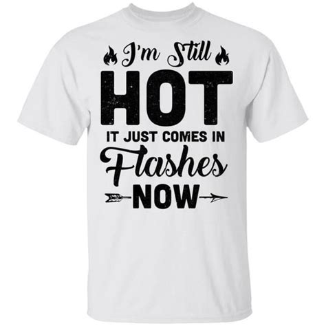 I M Still Hot It Just Comes In Flashes Now Slogan Shirts Funny Shirt Sayings T Shirt