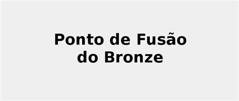 Ponto De Fusão Do Bronze - ☀️ Ponto de Fusão do Bronze 2022