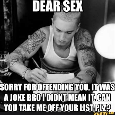 DEAR SEX SORRY FOR OFFENDING YOU ITWAS A JOKE BRO DIDNT MEAN YOU TAKE ME OFF YOUR LIST PLZ