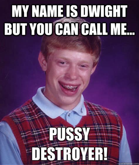 My Name Is Dwight But You Can Call Me Pussy Destroyer Bad Luck Brian Quickmeme