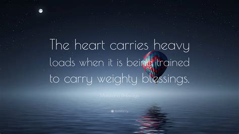 Matshona Dhliwayo Quote: “The heart carries heavy loads when it is