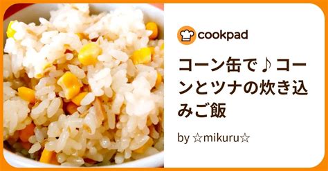 コーン缶で♪コーンとツナの炊き込みご飯 By Mikuru 【クックパッド】 簡単おいしいみんなのレシピが393万品