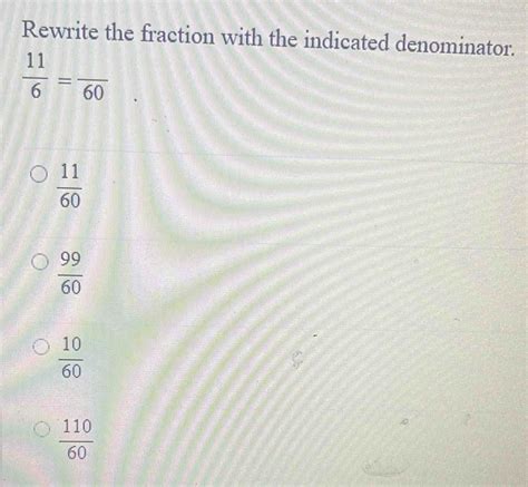 Solved: Rewrite the fraction with the indicated denominator. 11/6 =frac ...