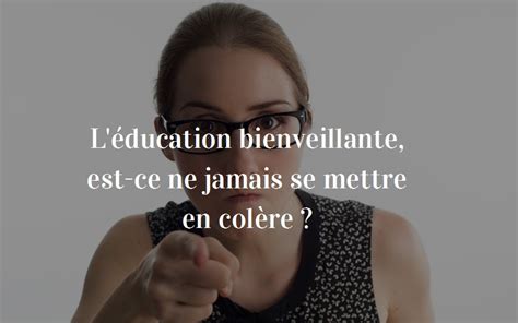 L éducation bienveillante est ce ne jamais se mettre en colère