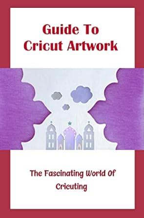 Guide To Cricut Artwork The Fascinating World Of Cricuting Kindle