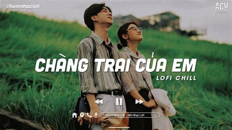 Anh Sẽ Là Một Chàng Trai Luôn Mang Vác Tương Lai Cho Em Chàng Trai Của Em Nhạc Lofi Hot
