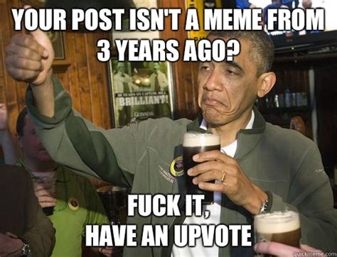 Your Post Isn T A Meme From Years Ago Fuck It Have An Upvote Upvoting Obama Quickmeme