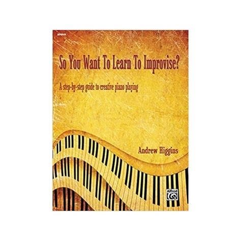 So You Want To Learn To Improvise A Step By Step Guide To Creative
