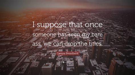 Carissa Broadbent Quote I Suppose That Once Someone Has Seen My Bare Ass We Can Drop The Titles