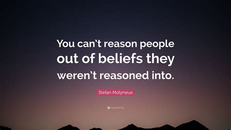 Stefan Molyneux Quote: “You can’t reason people out of beliefs they weren’t reasoned into.”
