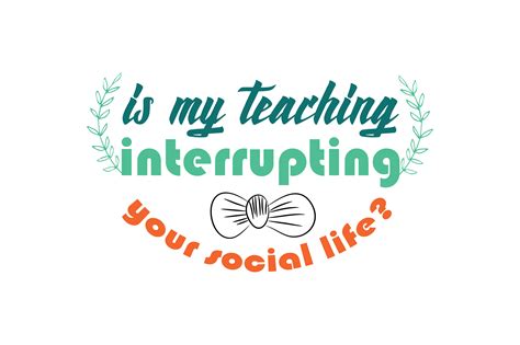 Is My Teaching Interrupting Your Social Life? Quote SVG Cut Graphic by
