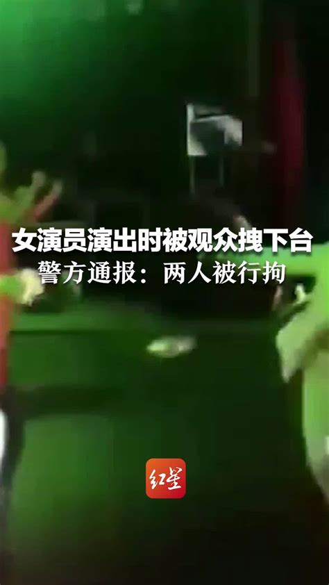 女演员演出时被观众拽下舞台，警方通报：两人被行拘凤凰网资讯凤凰网