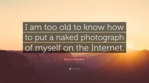 Rachel Maddow Quote I Am Too Old To Know How To Put A Naked Photograph Of Myself On The Internet