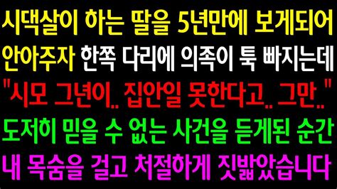 실화사연 시댁살이 하는 딸을 5년만에 보자 다리에 낀 의족을 보는데 시모 그년이 집안일 못한다고 도저히 믿을 수 없는