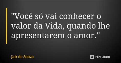 Você só vai conhecer o valor da Jair de Souza Pensador