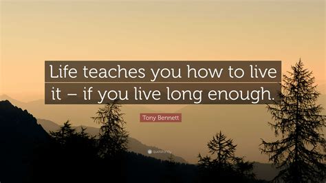 Tony Bennett Quote: “Life teaches you how to live it – if you live long