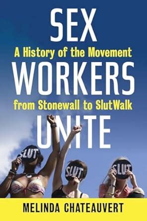 Sex Workers Unite A History Of The Movement From Stonewall To Slutwalk Chateauvert Melinda