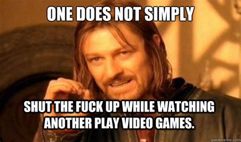 One Does Not Simply Shut The Fuck Up While Watching Another Play Video Games ONE DOES NOT