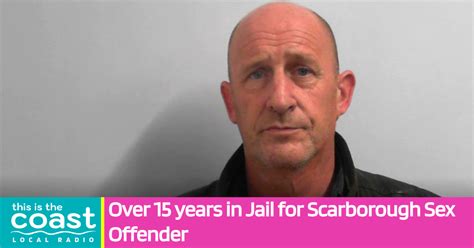 Over Years In Jail For Scarborough Sex Offender This Is The Coast