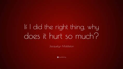 Jacquelyn Middleton Quote: “If I did the right thing, why does it hurt