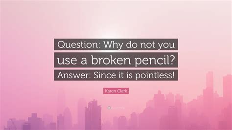 Karen Clark Quote: “Question: Why do not you use a broken pencil