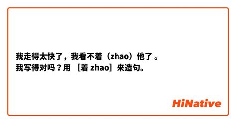 我走得太快了，我看不着（zhao）他了 。 我写得对吗？用 [着 Zhao]来造句。 Hinative