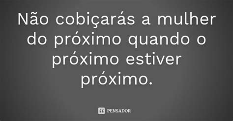 Não Cobiçarás A Mulher Do Próximo - Não cobiçarás a mulher do próximo quando o próximo estiver... - Pensador