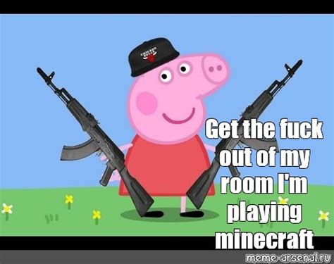 Meme Get The Fuck Out Of My Room I M Playing Minecraft All Templates Meme Arsenal