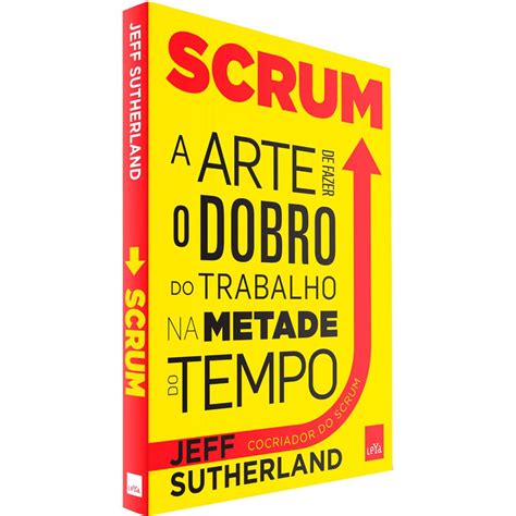 Scrum A Arte De Fazer O Dobro Do Trabalho Na Metade Do Tempo Ed