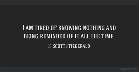 F Scott Fitzgerald Quote I Am Tired Of Knowing Nothing