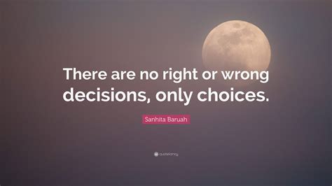 Sanhita Baruah Quote “there Are No Right Or Wrong Decisions Only Choices ”