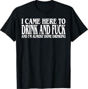 Amazon I Came Here To Drink And Fuck And I M Almost Done Drinking T Shirt Clothing Shoes